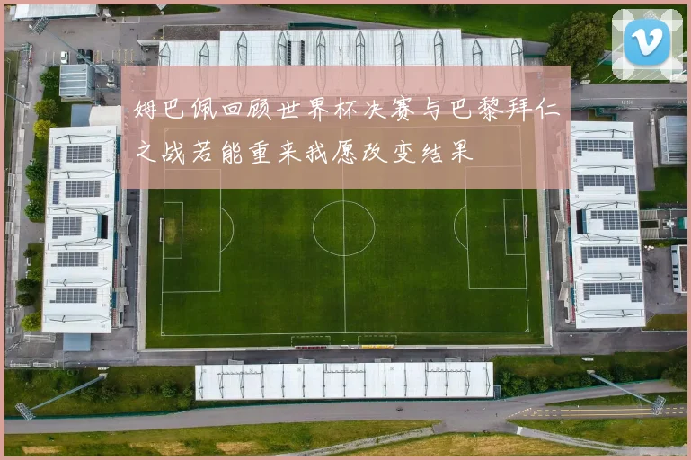 姆巴佩回顾世界杯决赛与巴黎拜仁之战若能重来我愿改变结果