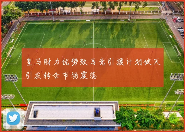 皇马财力优势致马竞引援计划破灭引发转会市场震荡
