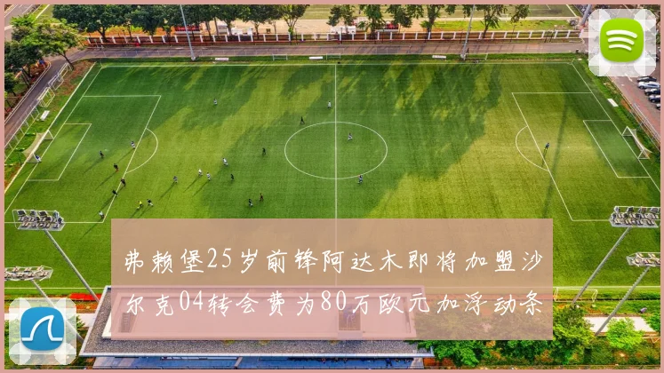 弗赖堡25岁前锋阿达木即将加盟沙尔克04转会费为80万欧元加浮动条件