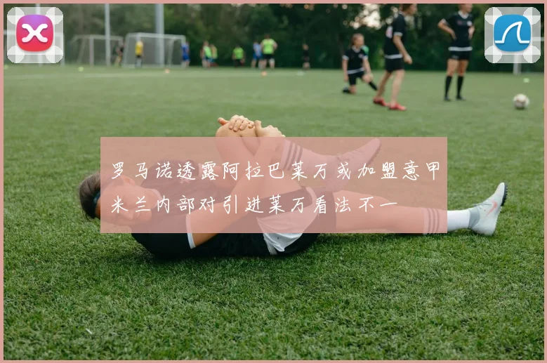罗马诺透露阿拉巴莱万或加盟意甲米兰内部对引进莱万看法不一