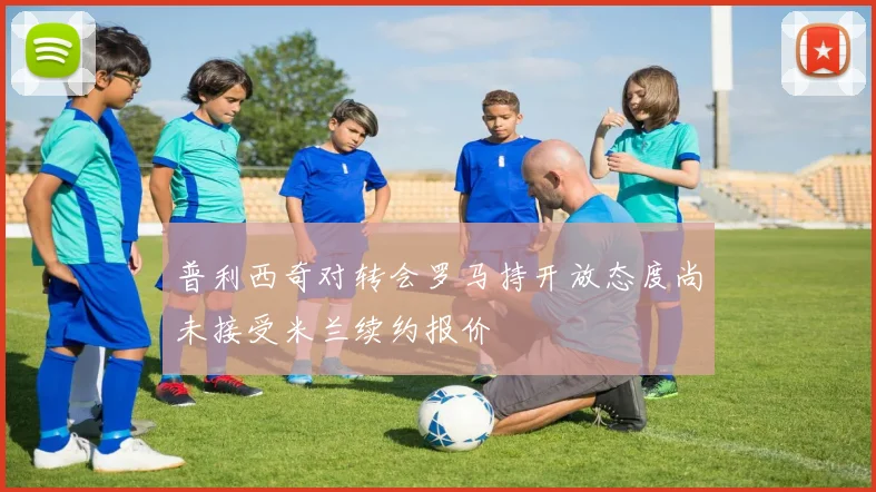 普利西奇对转会罗马持开放态度尚未接受米兰续约报价