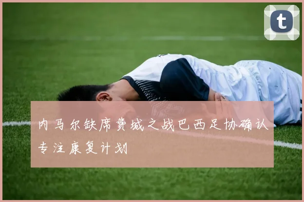内马尔缺席费城之战巴西足协确认专注康复计划