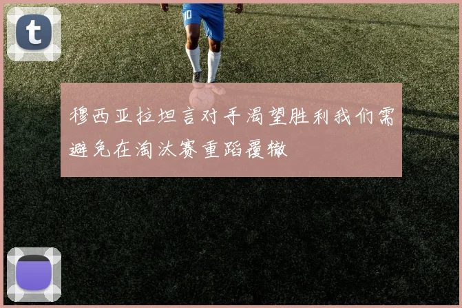 穆西亚拉坦言对手渴望胜利我们需避免在淘汰赛重蹈覆辙