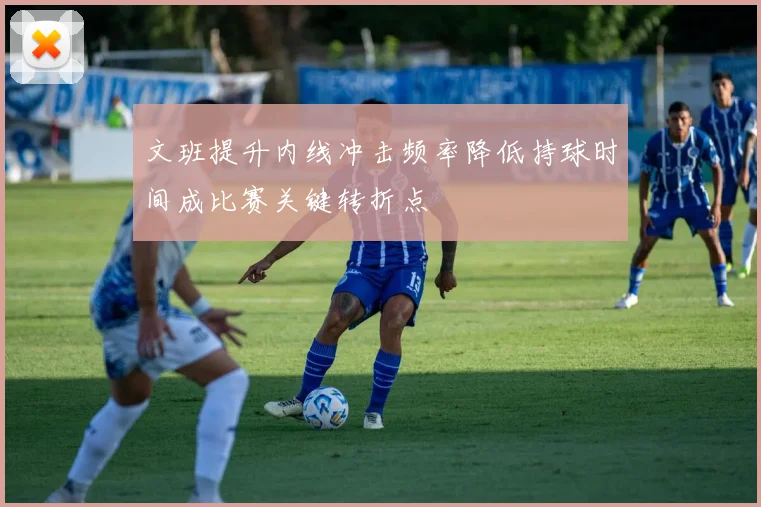 文班提升内线冲击频率降低持球时间成比赛关键转折点