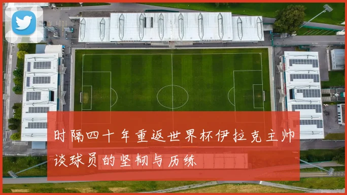 时隔四十年重返世界杯伊拉克主帅谈球员的坚韧与历练