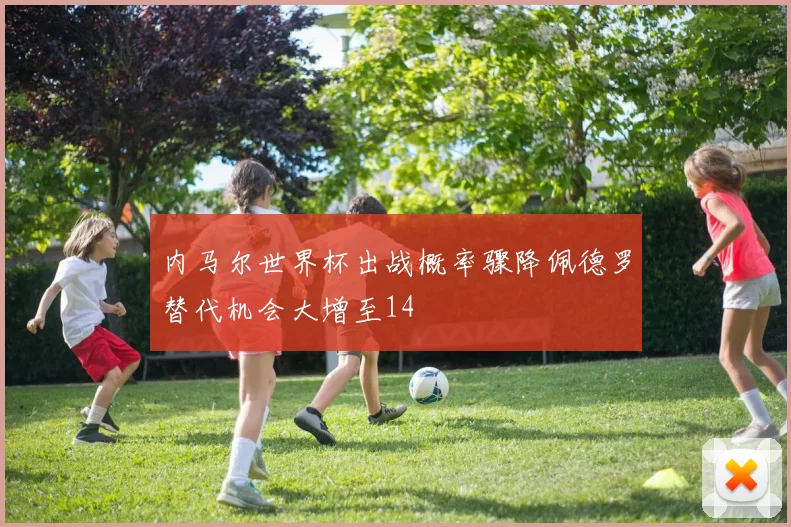 内马尔世界杯出战概率骤降佩德罗替代机会大增至14