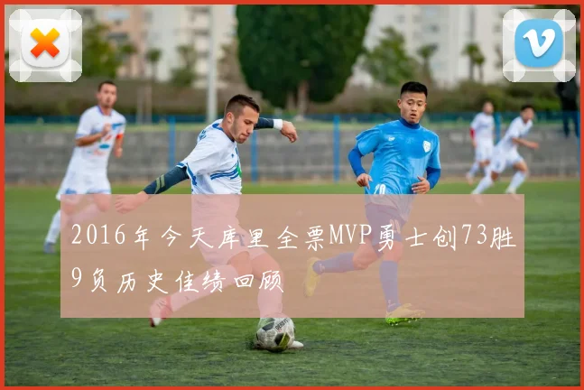 2016年今天库里全票MVP勇士创73胜9负历史佳绩回顾
