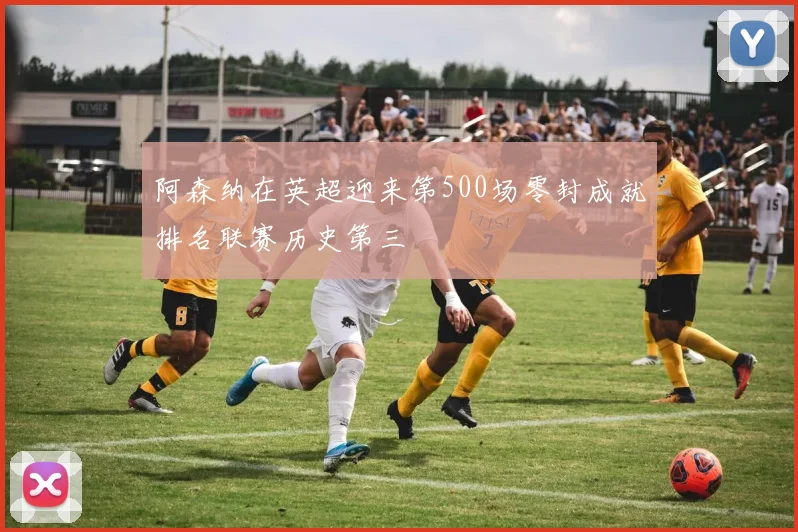 阿森纳在英超迎来第500场零封成就排名联赛历史第三