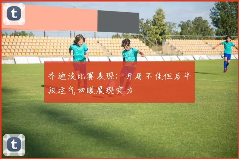 乔迪谈比赛表现：开局不佳但后半段运气回暖展现实力