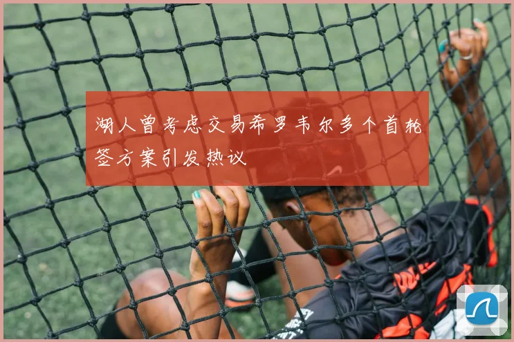 湖人曾考虑交易希罗韦尔多个首轮签方案引发热议