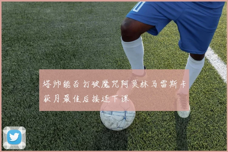 塔帅能否打破魔咒阿莫林马雷斯卡获月最佳后接连下课