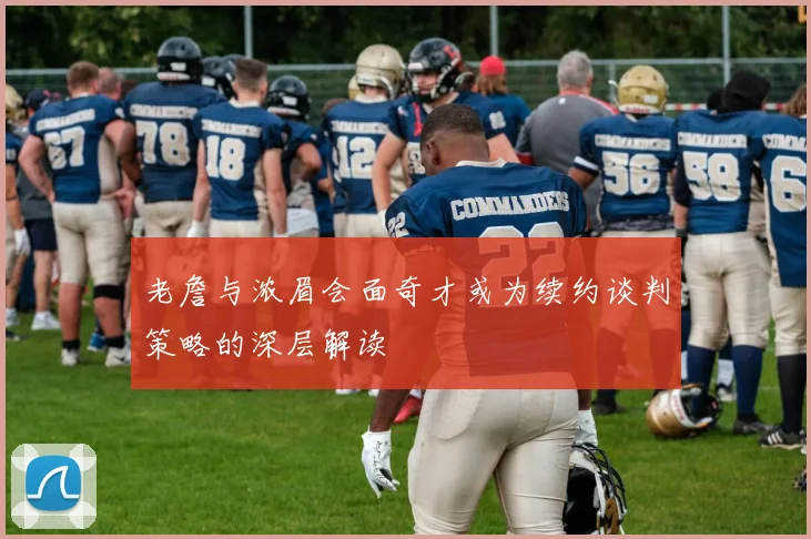 老詹与浓眉会面奇才或为续约谈判策略的深层解读