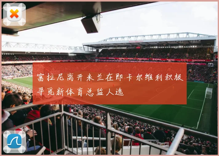 富拉尼离开米兰在即卡尔维利积极寻觅新体育总监人选