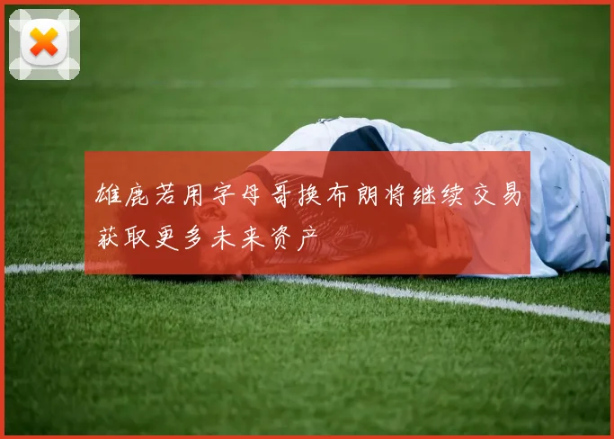 雄鹿若用字母哥换布朗将继续交易获取更多未来资产