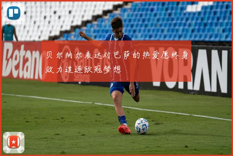 贝尔纳尔表达对巴萨的热爱愿终身效力追逐欧冠梦想