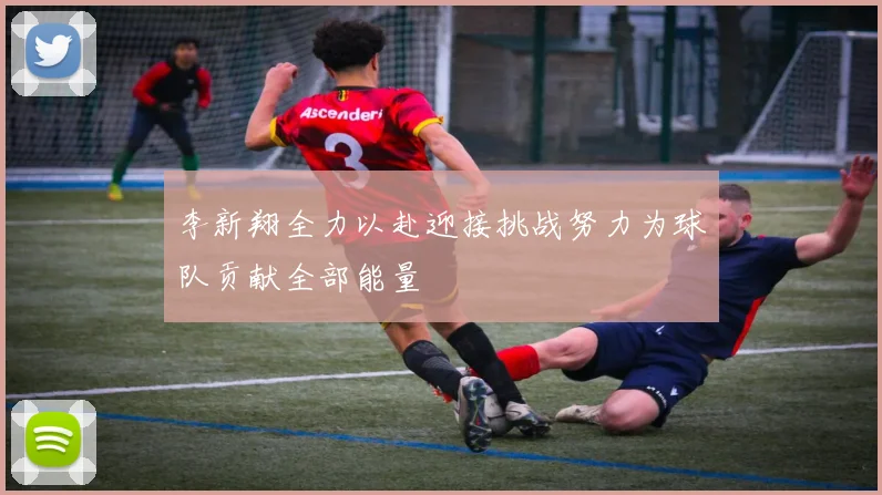 李新翔全力以赴迎接挑战努力为球队贡献全部能量