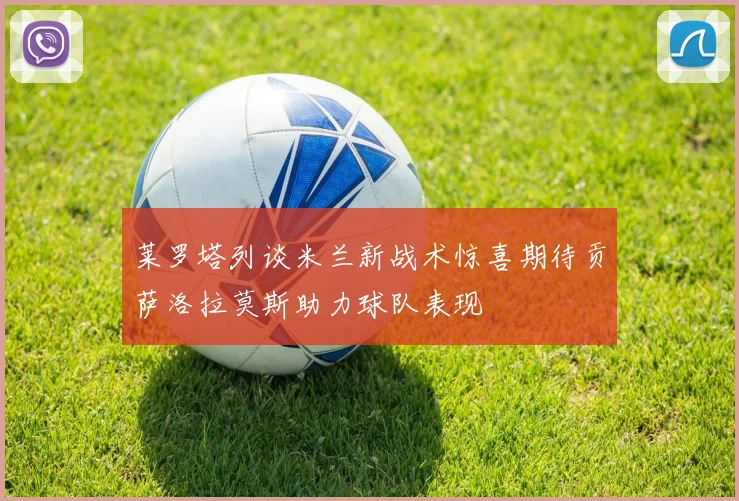 莱罗塔列谈米兰新战术惊喜期待贡萨洛拉莫斯助力球队表现