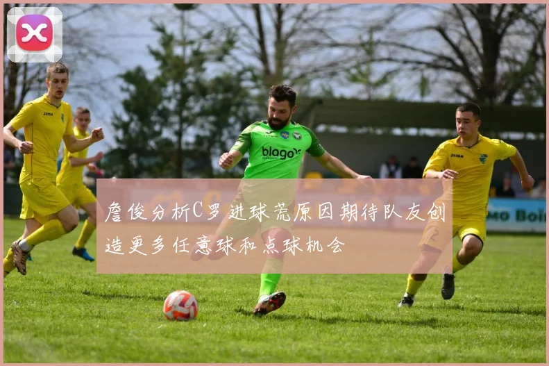 詹俊分析C罗进球荒原因期待队友创造更多任意球和点球机会