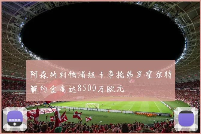 阿森纳利物浦纽卡争抢弗罗霍尔特解约金高达8500万欧元