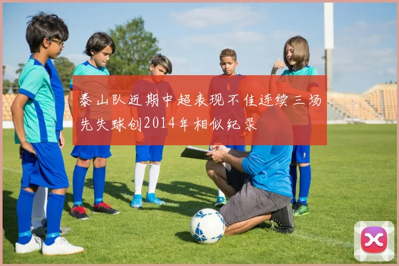 泰山队近期中超表现不佳连续三场先失球创2014年相似纪录