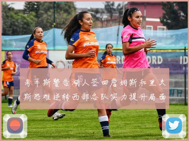 考辛斯警告湖人签回詹姆斯和里夫斯恐难逆转西部各队实力提升局面