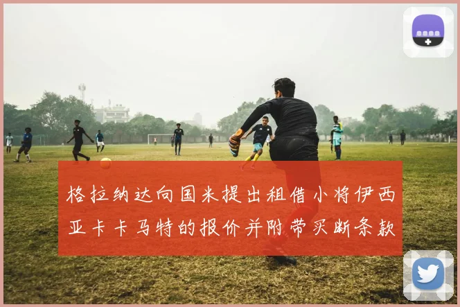 格拉纳达向国米提出租借小将伊西亚卡卡马特的报价并附带买断条款