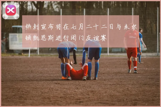 热刺宣布将在七月二十二日与米尔顿凯恩斯进行闭门友谊赛