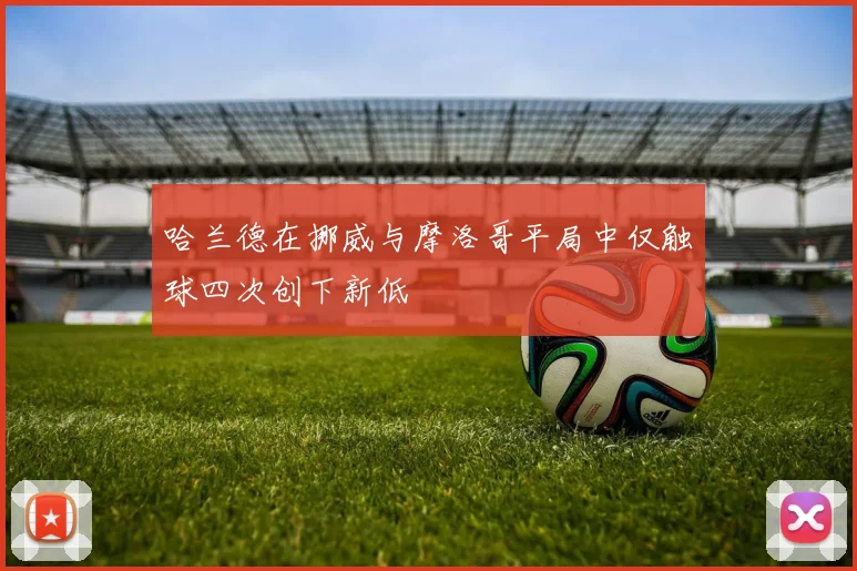 哈兰德在挪威与摩洛哥平局中仅触球四次创下新低
