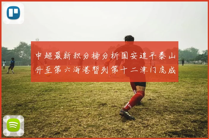 中超最新积分榜分析国安追平泰山升至第六海港暂列第十二津门虎成功摆脱垫底困境