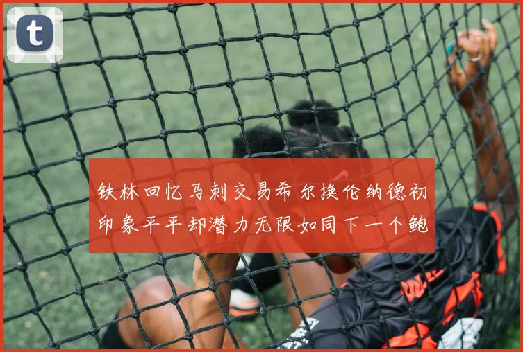 铁林回忆马刺交易希尔换伦纳德初印象平平却潜力无限如同下一个鲍文