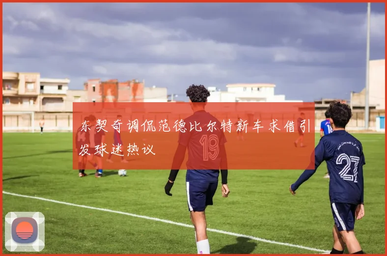 东契奇调侃范德比尔特新车求借引发球迷热议
