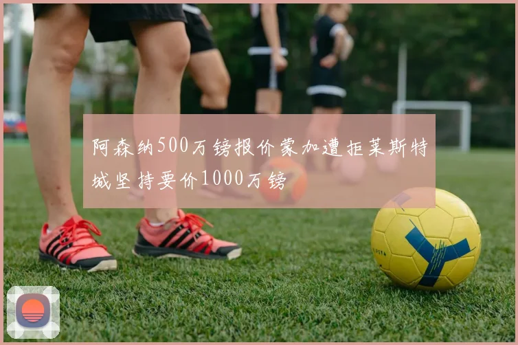 阿森纳500万镑报价蒙加遭拒莱斯特城坚持要价1000万镑