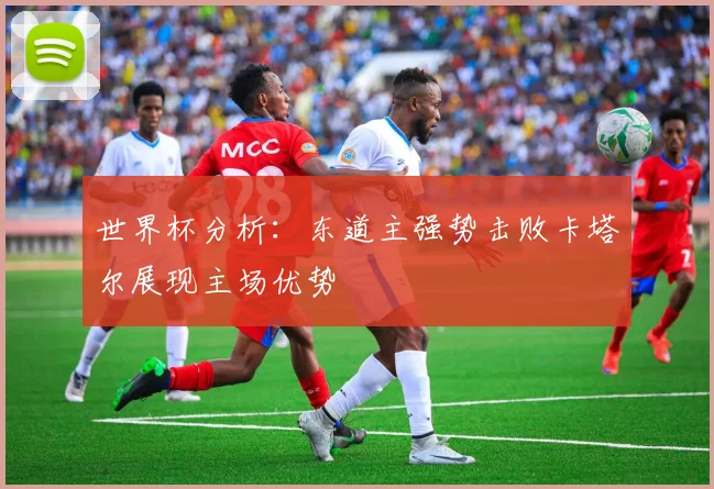 世界杯分析：东道主强势击败卡塔尔展现主场优势