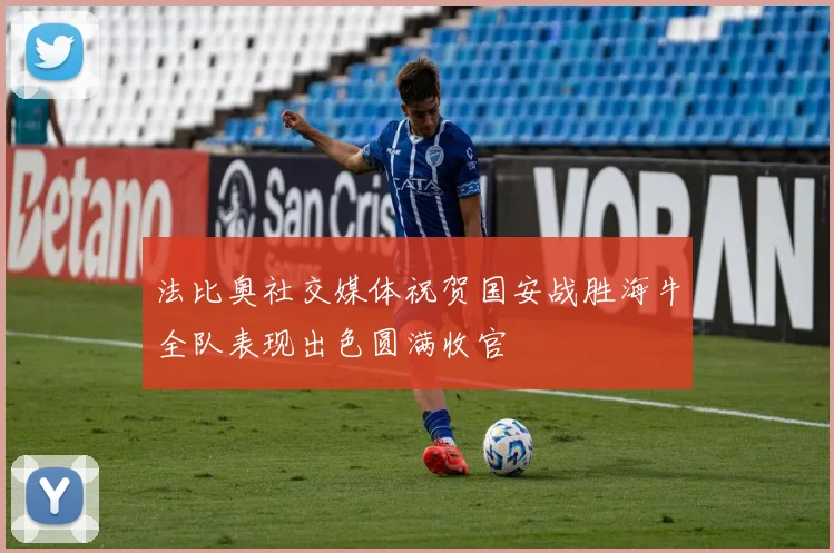 法比奥社交媒体祝贺国安战胜海牛全队表现出色圆满收官