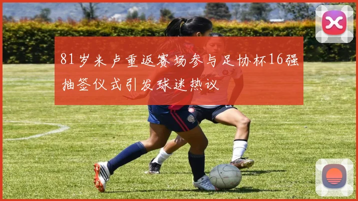 81岁米卢重返赛场参与足协杯16强抽签仪式引发球迷热议