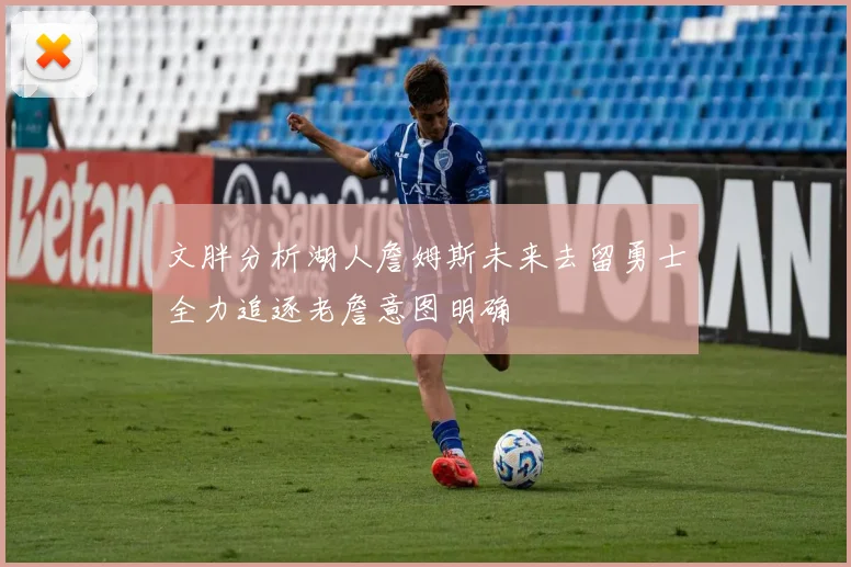 文胖分析湖人詹姆斯未来去留勇士全力追逐老詹意图明确