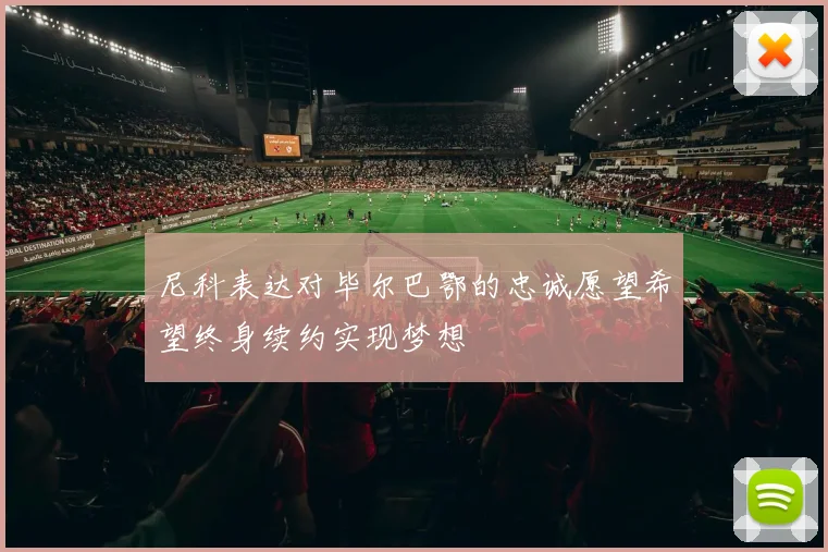 尼科表达对毕尔巴鄂的忠诚愿望希望终身续约实现梦想