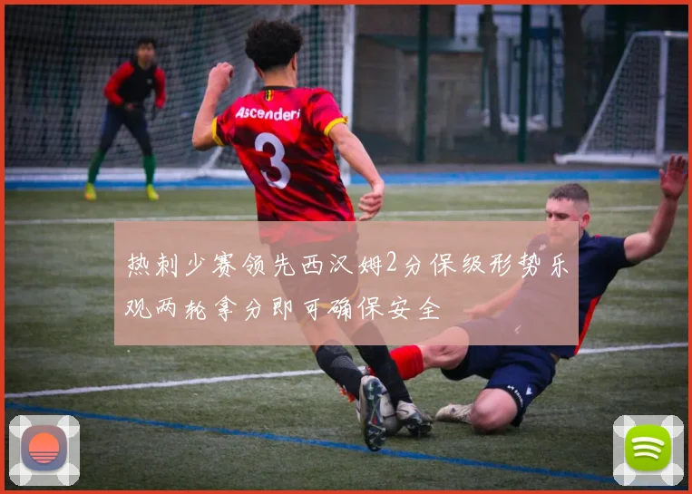 热刺少赛领先西汉姆2分保级形势乐观两轮拿分即可确保安全