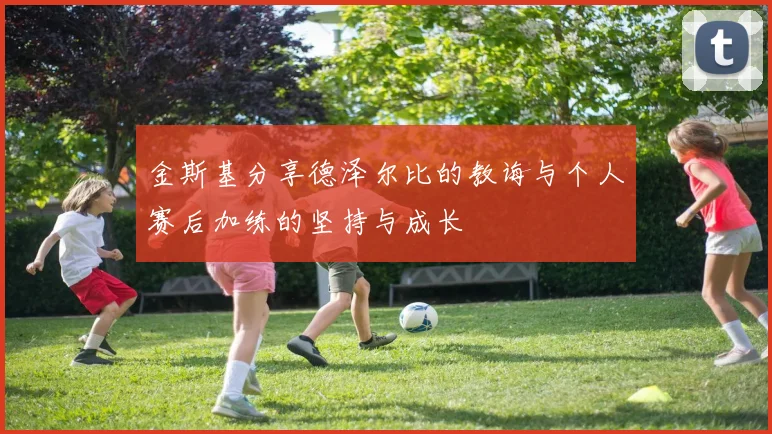 金斯基分享德泽尔比的教诲与个人赛后加练的坚持与成长