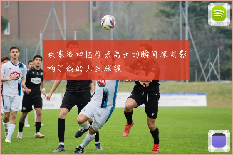坎塞洛回忆母亲离世的瞬间深刻影响了我的人生旅程