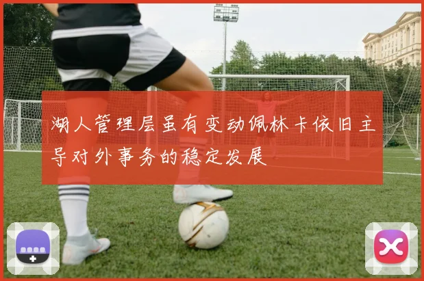 湖人管理层虽有变动佩林卡依旧主导对外事务的稳定发展
