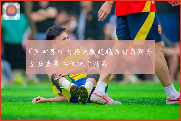 C罗世界杯出场次数超越马特乌斯升至历史第二仅次于梅西